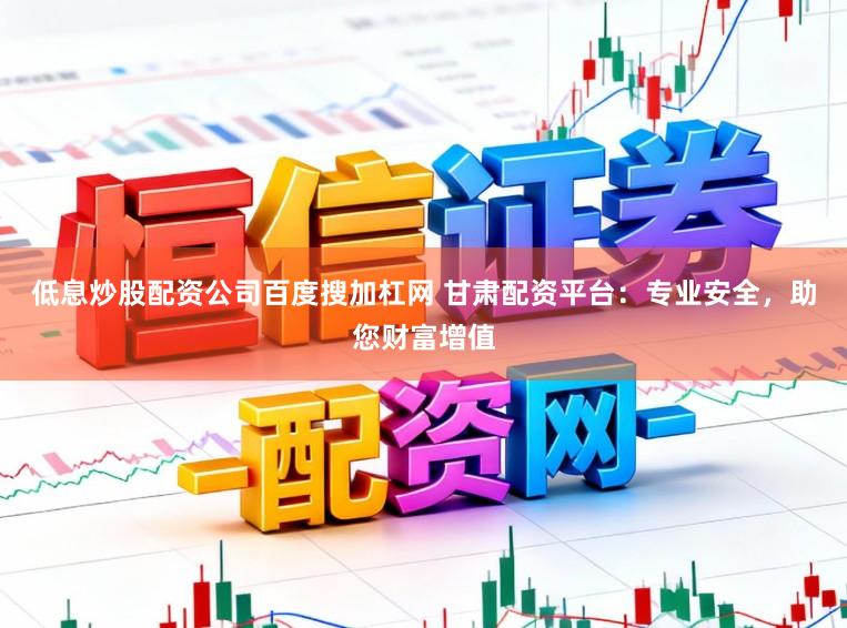 低息炒股配资公司百度搜加杠网 甘肃配资平台：专业安全，助您财富增值