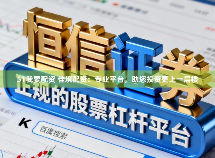 51我要配资 佳境配资：专业平台，助您投资更上一层楼