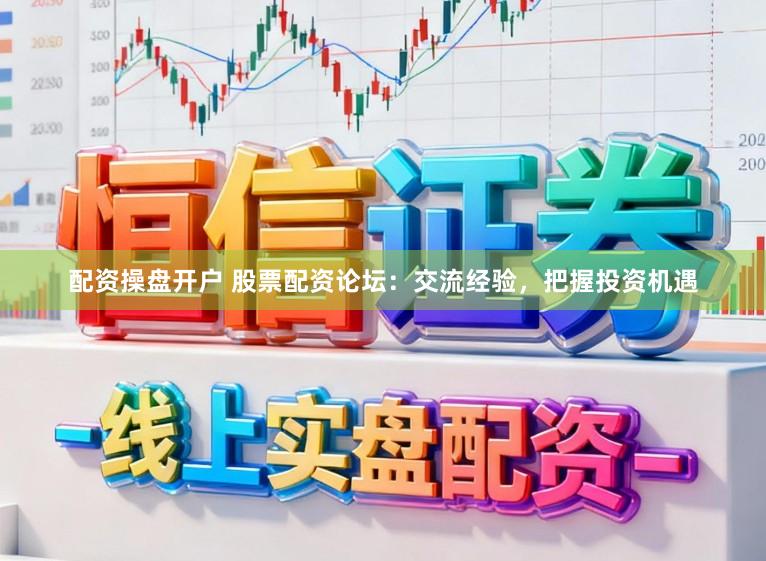 配资操盘开户 股票配资论坛：交流经验，把握投资机遇