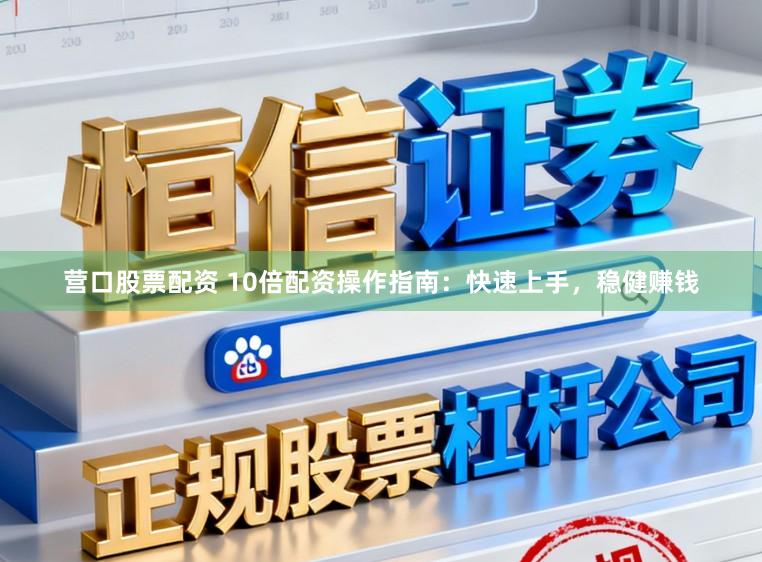 营口股票配资 10倍配资操作指南：快速上手，稳健赚钱