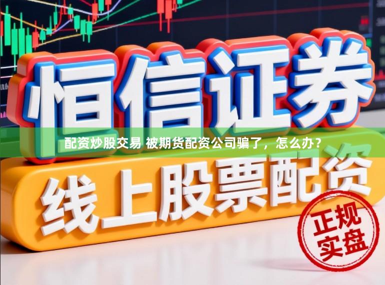 配资炒股交易 被期货配资公司骗了,怎么办?