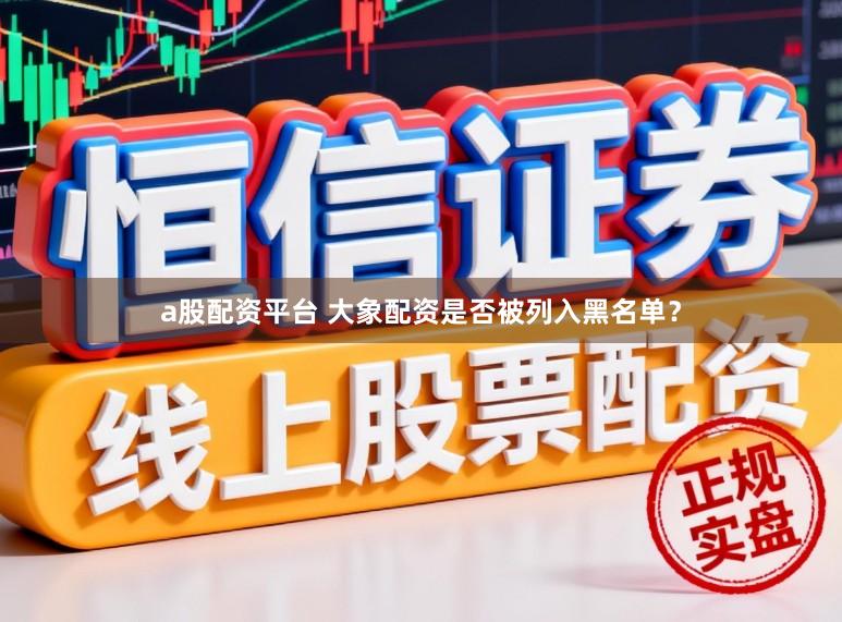 a股配资平台 大象配资是否被列入黑名单？