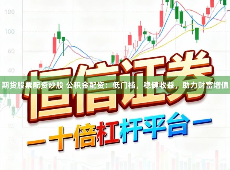 期货股票配资炒股 公积金配资:低门槛,稳健收益,助力财富增值