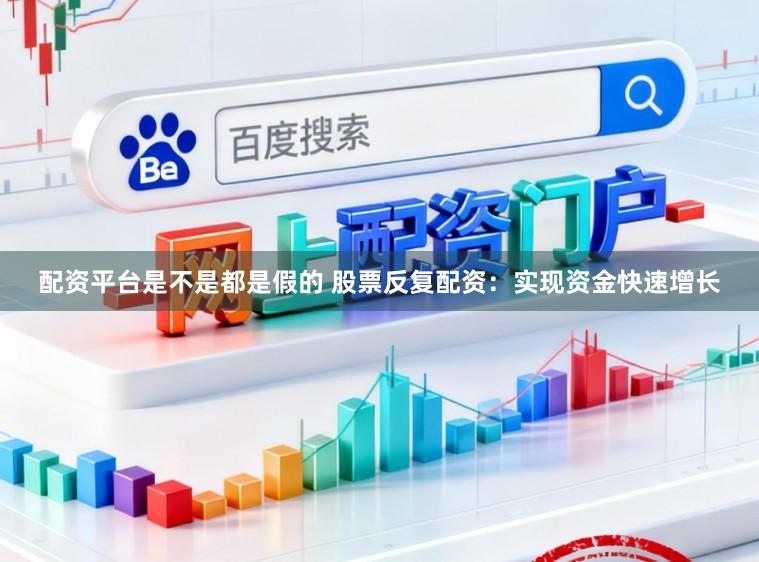 配资平台是不是都是假的 股票反复配资：实现资金快速增长