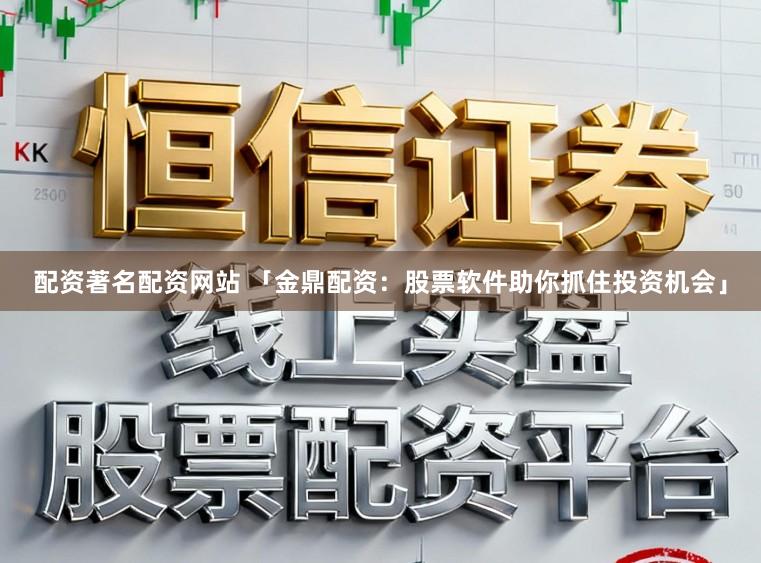 配资著名配资网站 「金鼎配资：股票软件助你抓住投资机会」
