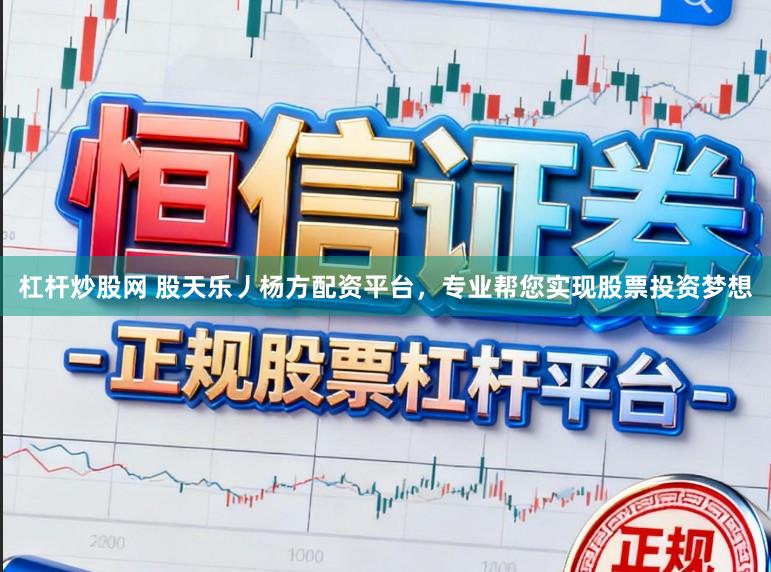 杠杆炒股网 股天乐丿杨方配资平台，专业帮您实现股票投资梦想