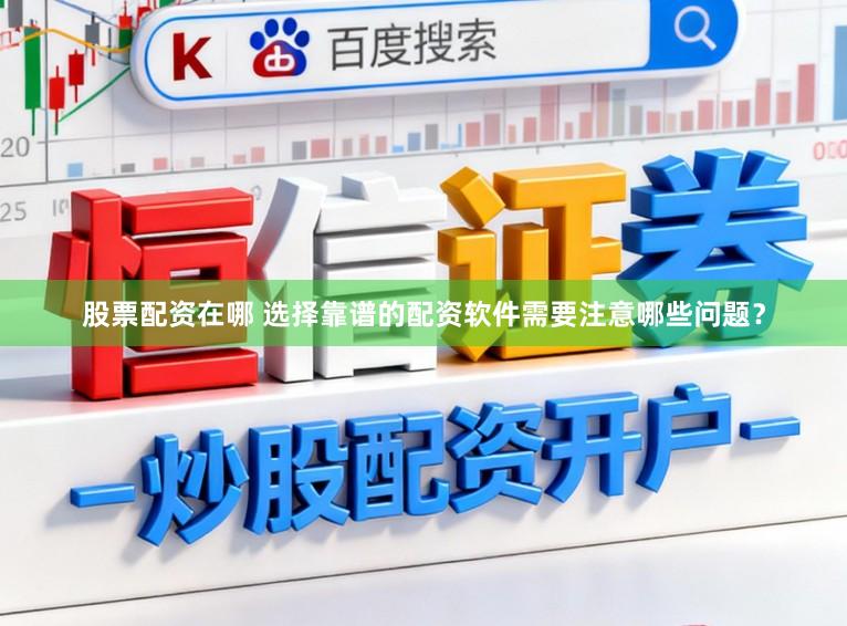 股票配资在哪 选择靠谱的配资软件需要注意哪些问题？