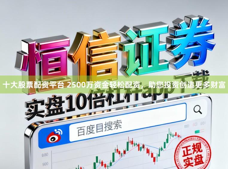 十大股票配资平台 2500万资金轻松配资，助您投资创造更多财富