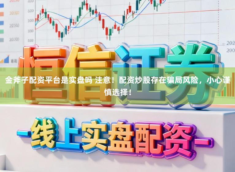 金斧子配资平台是实盘吗 注意！配资炒股存在骗局风险，小心谨慎选择！