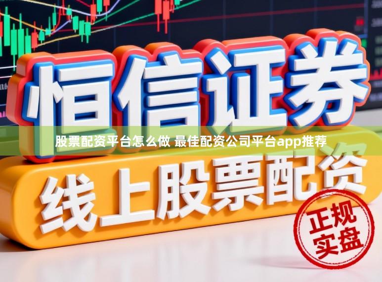 股票配资平台怎么做 最佳配资公司平台app推荐