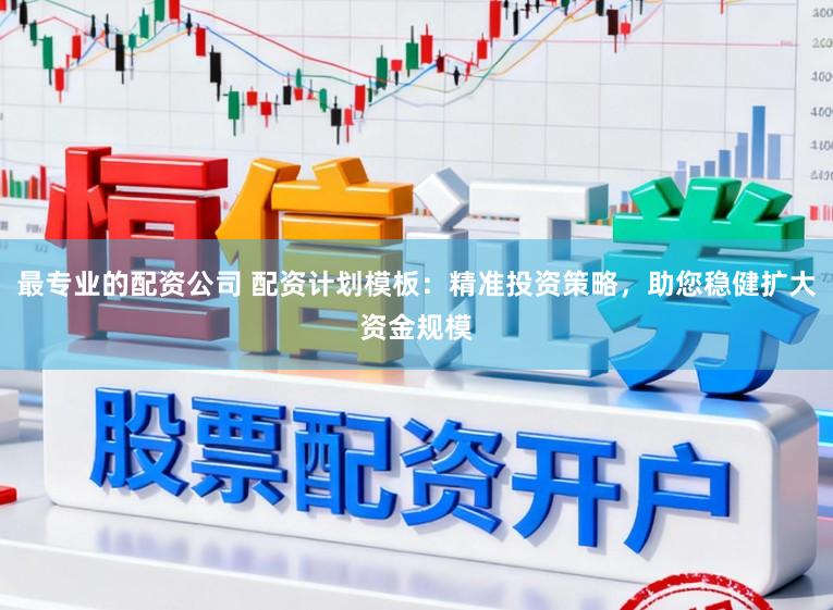 最专业的配资公司 配资计划模板：精准投资策略，助您稳健扩大资金规模