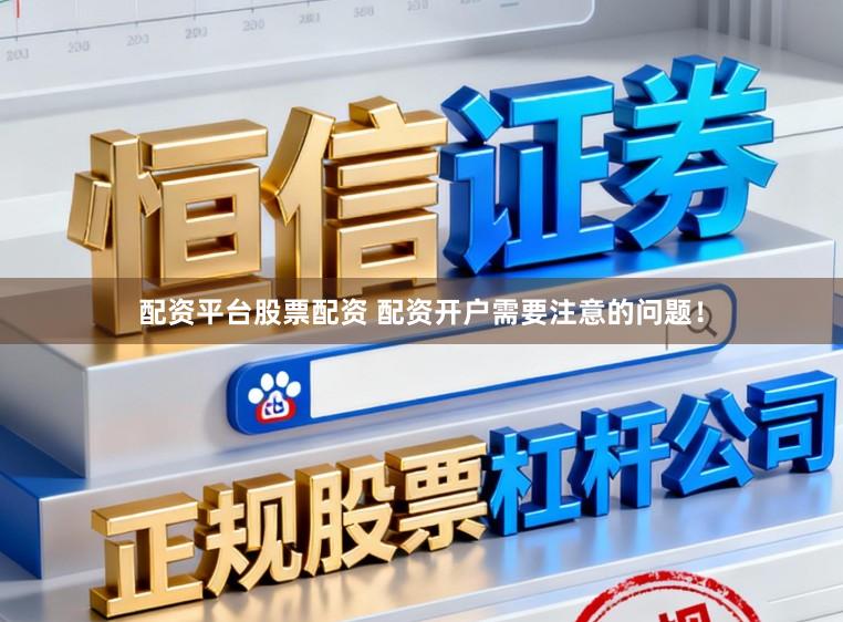 配资平台股票配资 配资开户需要注意的问题！