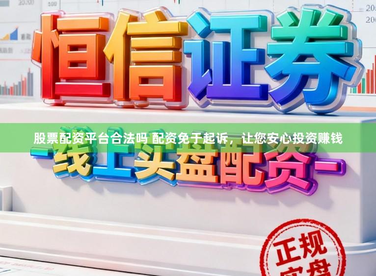股票配资平台合法吗 配资免于起诉，让您安心投资赚钱