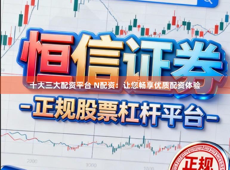 十大三大配资平台 N配资：让您畅享优质配资体验