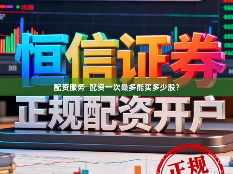 配资服务  配资一次最多能买多少股？