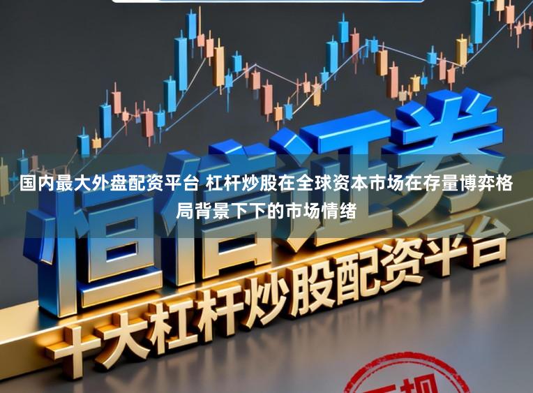 国内最大外盘配资平台 杠杆炒股在全球资本市场在存量博弈格局背景下下的市场情绪
