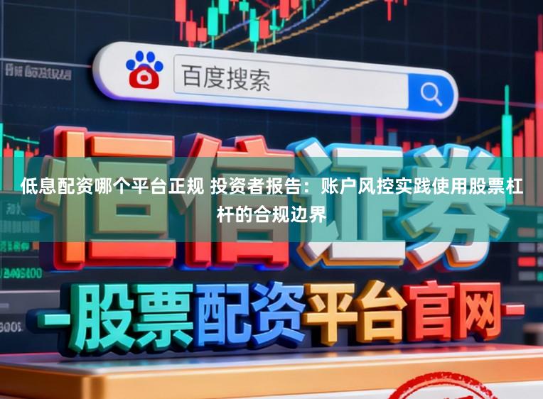 低息配资哪个平台正规 投资者报告：账户风控实践使用股票杠杆的合规边界