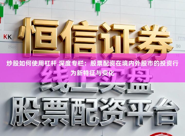 炒股如何使用杠杆 深度专栏：股票配资在境内外股市的投资行为新特征与变化