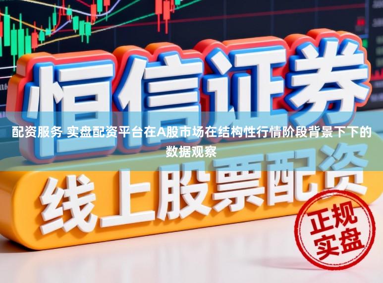配资服务 实盘配资平台在A股市场在结构性行情阶段背景下下的数据观察