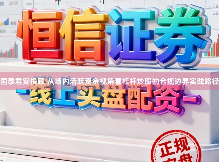 国泰君安投顾 从场内活跃资金视角看杠杆炒股的合规边界实践路径