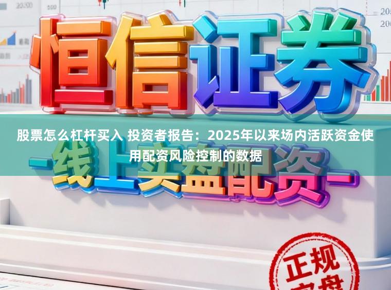 股票怎么杠杆买入 投资者报告：2025年以来场内活跃资金使用配资风险控制的数据