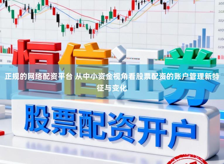 正规的网络配资平台 从中小资金视角看股票配资的账户管理新特征与变化
