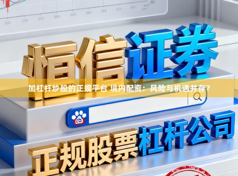 加杠杆炒股的正规平台 境内配资:风险与机遇并存?