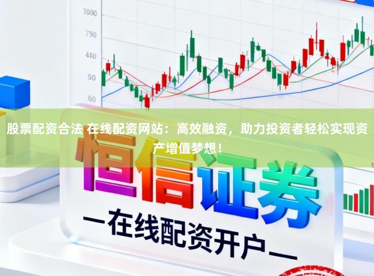 股票配资合法 在线配资网站：高效融资，助力投资者轻松实现资产增值梦想！