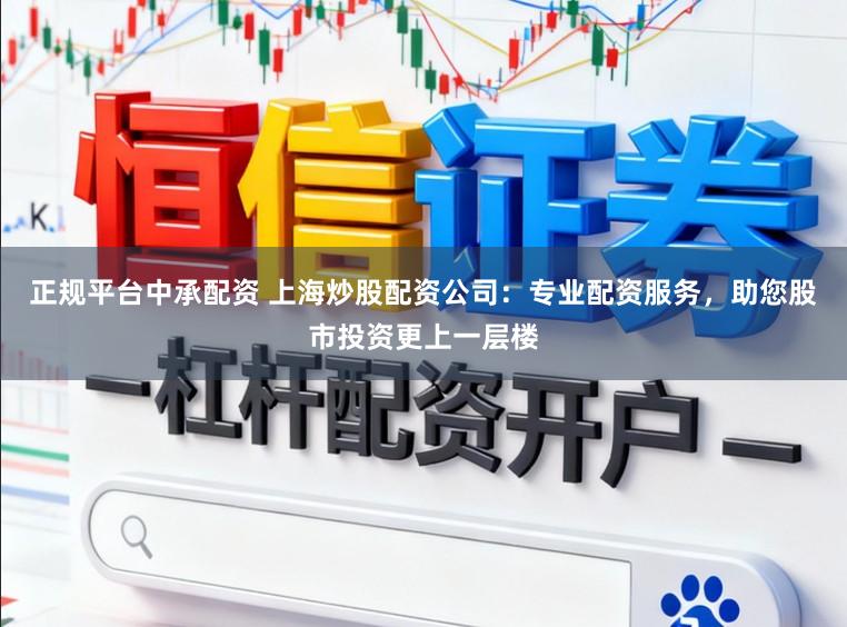 正规平台中承配资 上海炒股配资公司：专业配资服务，助您股市投资更上一层楼