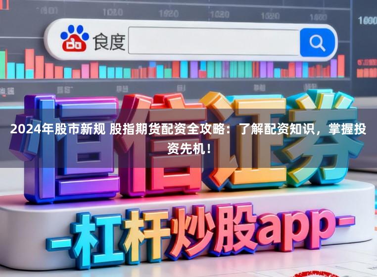 2024年股市新规 股指期货配资全攻略：了解配资知识，掌握投资先机！