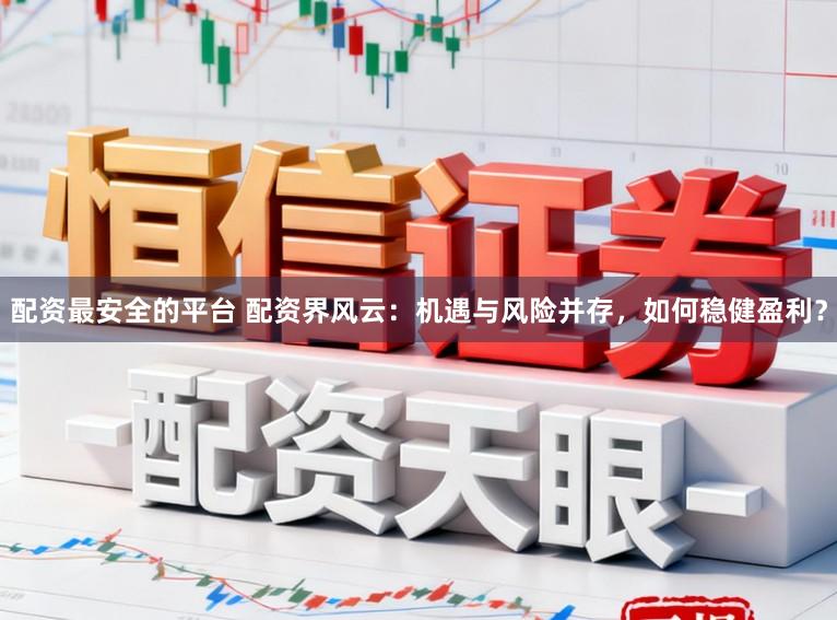 配资最安全的平台 配资界风云:机遇与风险并存,如何稳健盈利?