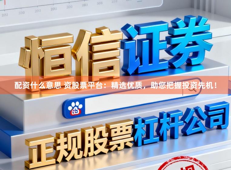 配资什么意思 资股票平台：精选优质，助您把握投资先机！