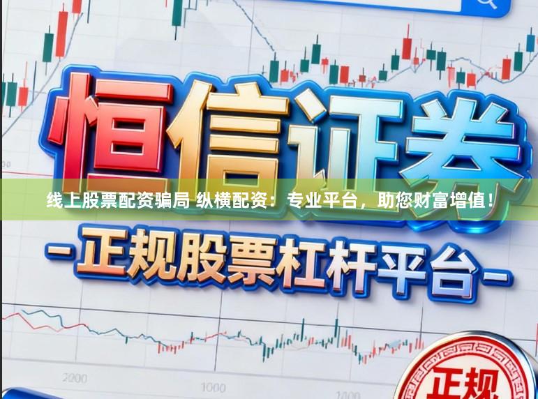 线上股票配资骗局 纵横配资:专业平台,助您财富增值!