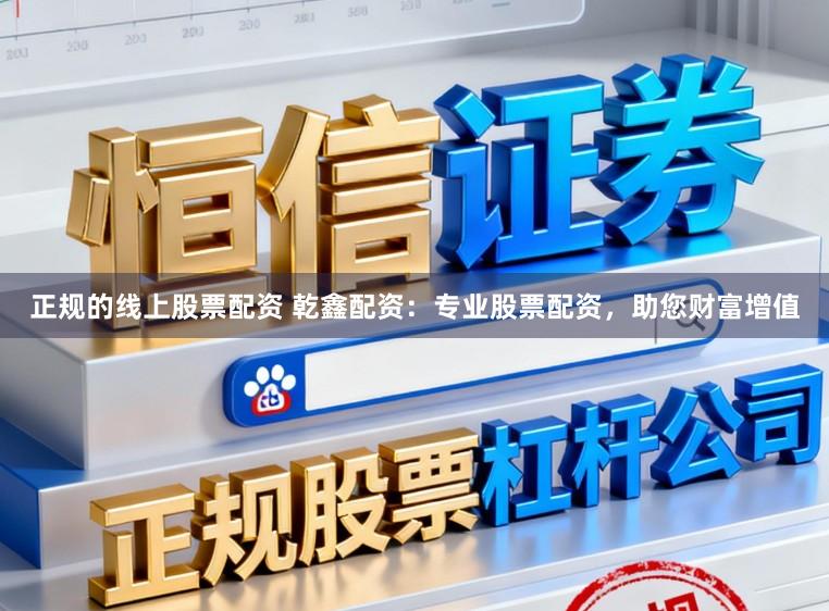 正规的线上股票配资 乾鑫配资:专业股票配资,助您财富增值