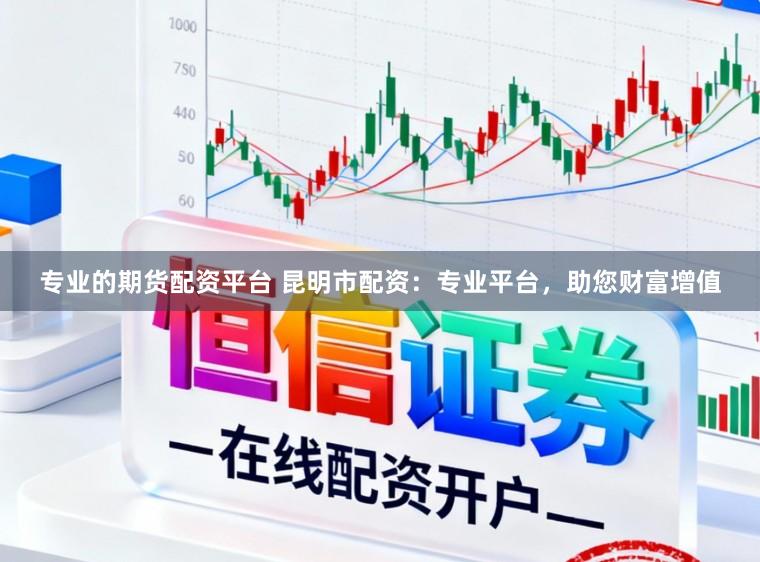 专业的期货配资平台 昆明市配资：专业平台，助您财富增值