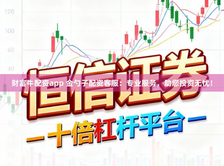财富牛配资app 金勺子配资客服：专业服务，助您投资无忧！