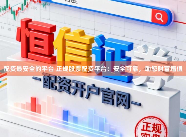 配资最安全的平台 正规股票配资平台：安全可靠，助您财富增值